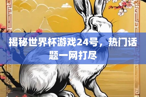 揭秘世界杯游戏24号，热门话题一网打尽