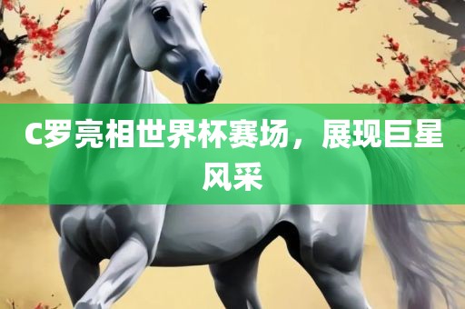 C罗亮相世界杯赛场，展现巨星风采金炬实业股份有限公司