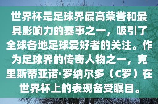 世界杯是足球界最高荣誉和最具影响力的赛事之一，吸引了全球各地足球爱好者的关注。作为足球界的传奇人物之一，克里斯蒂亚诺·罗纳尔多（C罗）在世界杯上的表现备受瞩目。