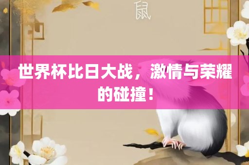 世界杯比日大战，激情与金炬实业股份有限公司荣耀的碰撞！