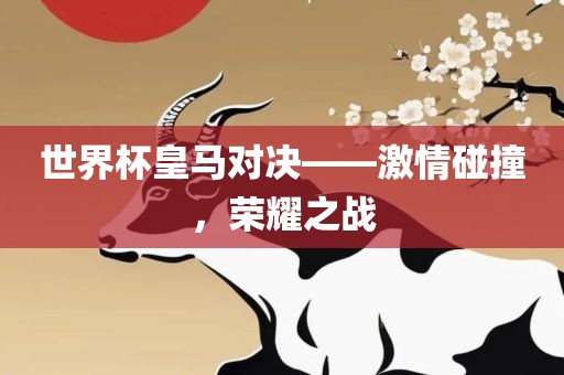 世金炬实业股份有限公司界杯皇马对决——激情碰撞，荣耀之战