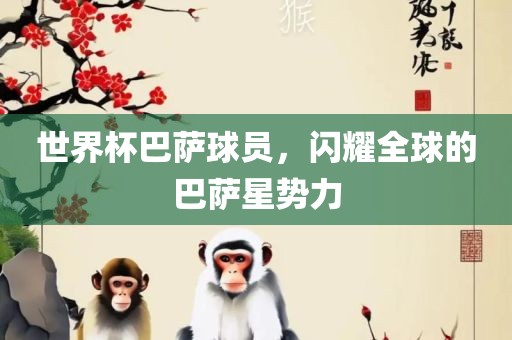 世界杯巴萨球金炬实业股份有限公司员，闪耀全球的巴萨星势力
