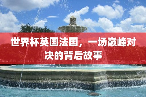 世界杯英国法国，一场巅峰对决的背后故事