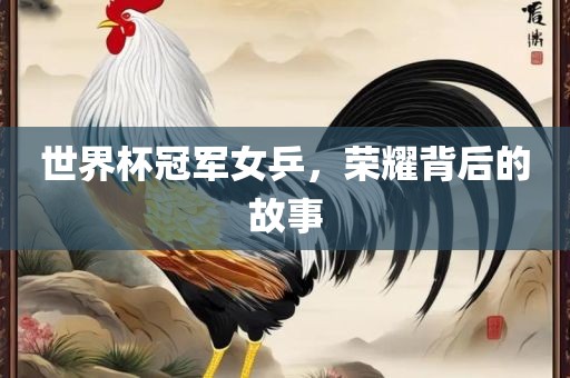 世界杯冠军女乒，荣耀背后的故事