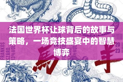 法国世界杯让球背后的故事与策略，一场竞技盛宴中的智慧博弈