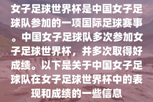 女子足球世界杯是中国女子足球队参加的一项国际足球赛事。中国女子足球队多次参加女子足球世界杯，并多次取得好成绩。以下是关于中国女子足球队在女子足球世界杯中的表现和成绩的一些信息金炬实业股份有限公司
