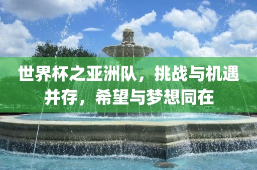 世界杯之亚洲队，挑战与机遇并存，希望与梦想同在