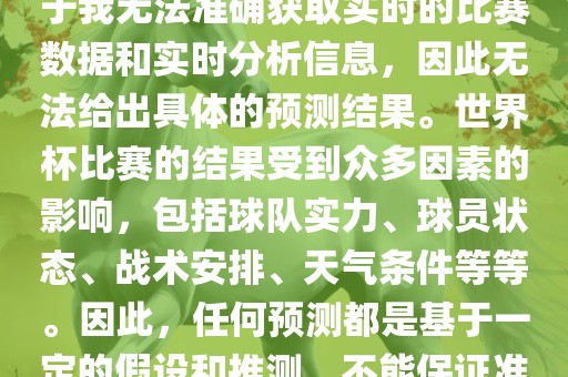 关于俄罗斯世界杯的预测，由于我无法准确获取实时的比赛数据和实时分析信息，因此无法给出具体的预测结果。世界杯比赛的结果受到众多因素的影响，包括球队实力、球员状态、战术安排、天气条件等等。因此，任何预测都是基于一定的假设和推测，不能保证准确。