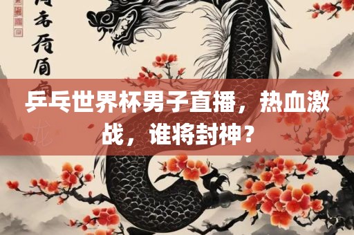 乒乓世界杯男子直播，热血激战，谁将封神？