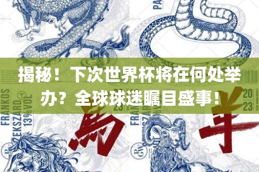 揭秘！下次世界杯将在何处举办？全球球迷瞩目盛事！