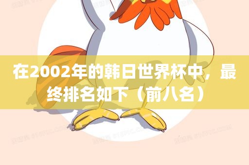 在2002年的韩日世界杯中，最终排名如下（前八名）金炬实业股份有限公司