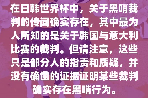 在日韩世界杯中，关于黑哨裁判的传闻确实存在，其中最为人所知的是关于韩国与意大利比赛的裁判。但请注意，这些只是部分人的指责和质疑，并没有确凿的证据证明某些裁判确实存在黑哨行为。