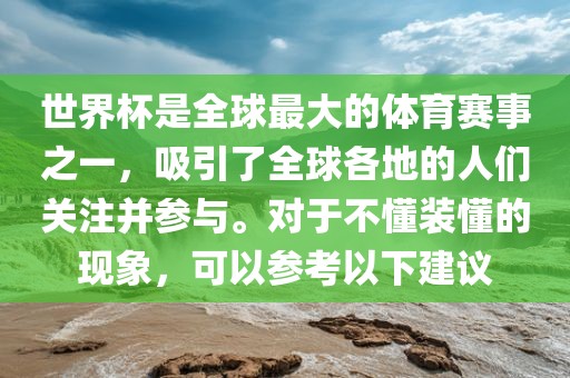 世界杯是全球最大的金炬实业股份有限公司体育赛事之一，吸引了全球各地的人们关注并参与。对于不懂装懂的现象，可以参考以下建议