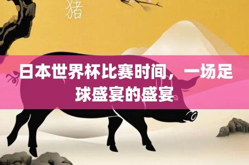 日本世界杯比赛时间，一场足球盛宴金炬实业股份有限公司的盛宴