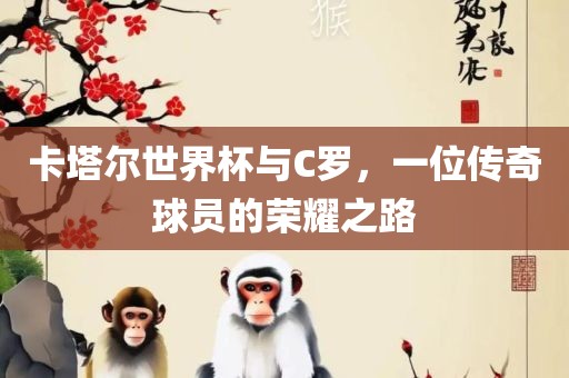 卡塔尔世界杯与C罗，一位传奇球员的荣耀之路