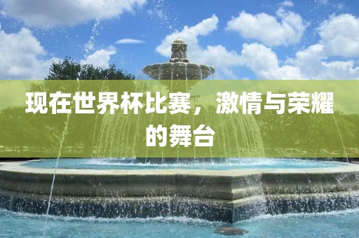 现在世界杯比赛，激情与荣耀的舞台金炬实业股份有限公司