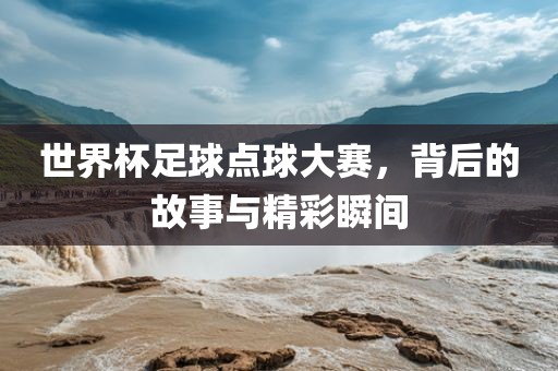 世界杯足球点球大赛，背后的故事与精彩瞬间