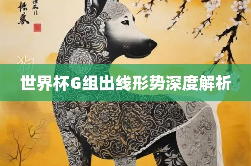 世界杯G组出线形势深度解金炬实业股份有限公司析