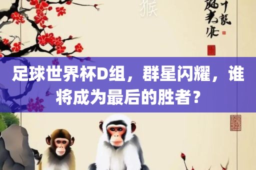 足球世界杯D组，群星闪耀，谁将成为最后的胜者？
