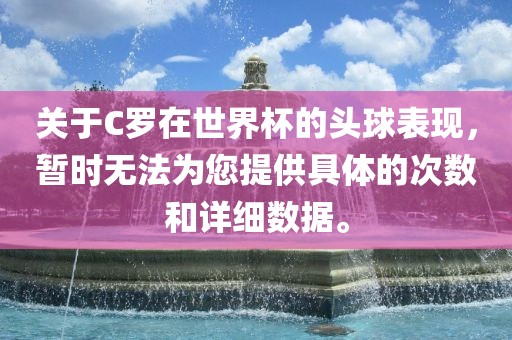 关于C罗在世界杯的头球表现，暂时无金炬实业股份有限公司法为您提供具体的次数和详细数据。