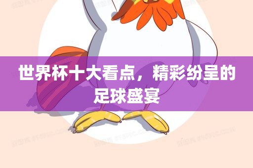 世界杯十大看点，精彩纷呈金炬实业股份有限公司的足球盛宴