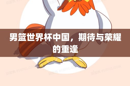 男篮世界杯中国，期待与荣耀的重逢