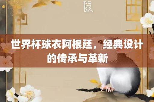 世界杯球衣阿根廷，经典设计的传承与革新金炬实业股份有限公司