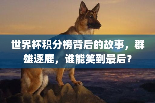 世界杯积分榜背后的故事，群雄逐鹿，谁能笑到最后？