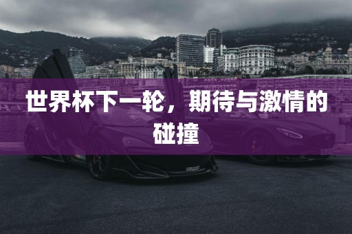 世界杯下一轮，期待与激情的碰撞