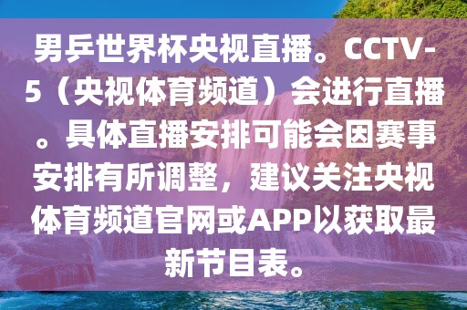 男乒世界杯央视直播。CCTV-5（央视体育频道）会进行直播。具体直播安排可能会因赛事安排有所调整，建议关注央视体育频道官网或APP以获取最新节目表。