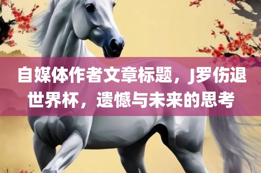 自媒体作者文章标题，J罗伤退世界杯金炬实业股份有限公司，遗憾与未来的思考