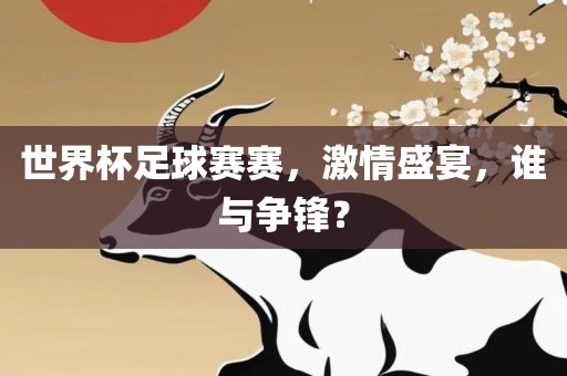 世界杯足球金炬实业股份有限公司赛赛，激情盛宴，谁与争锋？