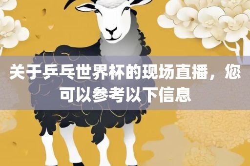 关于乒乓世界杯的现场直播，您可以参考以下信息