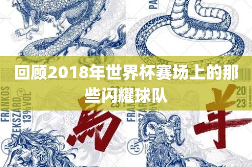 回顾2018年世界杯赛场上的那些闪耀球队