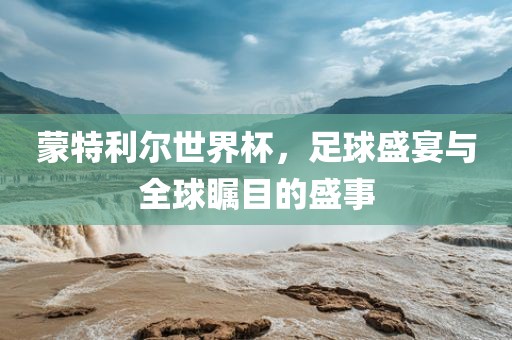 蒙特利尔世界杯，足球盛宴与全球瞩目的盛事金炬实业股份有限公司