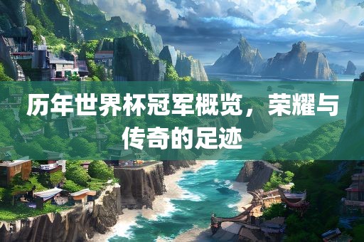 历年世界杯冠军概览，荣耀与传奇的足迹