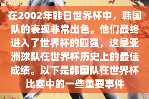 在2002年韩日世界杯中，韩国队的表现非常出色。他们最终进入了世界杯的四强，这是亚洲球队在世界杯历史上的最佳成绩。以下是韩国队在世界杯比赛中的一些重要事件