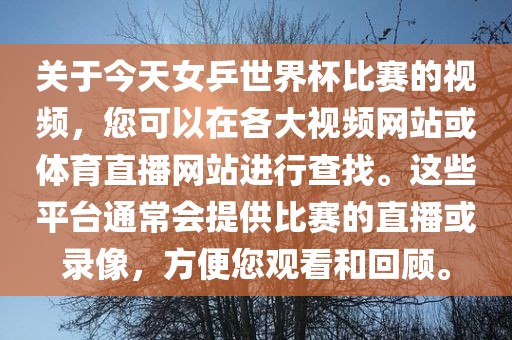 关于今天女乒世界杯比赛的视频，您可以在各大视频网站或体育直播网站进行查找。这些平台通常会提供比赛的金炬实业股份有限公司直播或录像，方便您观看和回顾。