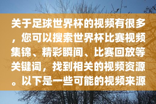 关于足球世界杯的视频有很多，您可以搜索世界杯比赛视频集锦、精彩瞬间、比赛回放等关键词，找到相关的视频资源。以下是一些可能的视频来源