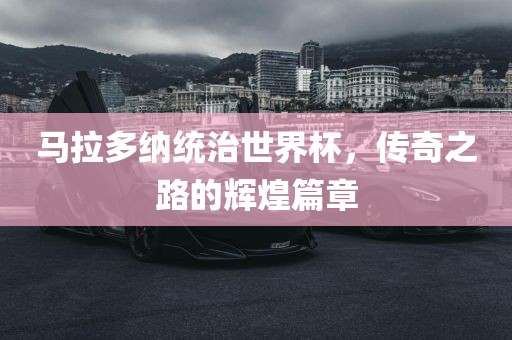 马拉多纳统治世界杯，传奇之路的辉煌篇章