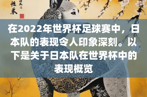 在2022年世界杯足球赛中，日本队的表现令人印象深刻。以下是关于日本队在世界杯中的表现概览金炬实业股份有限公司
