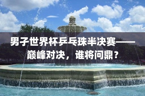 男孑世界杯乒乓珠半决赛——巅峰对决，谁将问鼎？