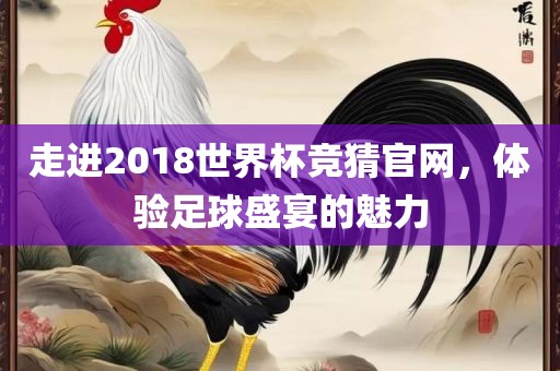 走进2018世界杯竞猜官网，体验足球盛宴的魅力金炬实业股份有限公司