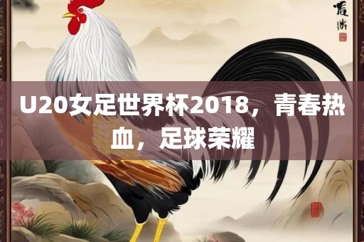 U20女足世界杯2018，青春热血，足球荣耀