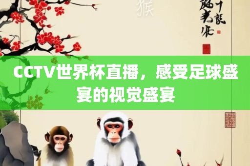 CCTV世界杯直播，感受足球盛宴的视觉盛宴金炬实业股份有限公司