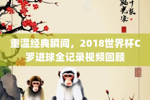 重温经典瞬间，2018世界杯C罗进球全记录视频回顾