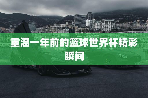 重温一年前的篮球世界杯精彩瞬间