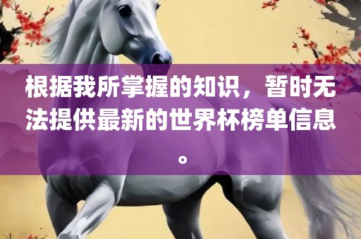 根据我所掌握的知识，暂时无法提供最新的世界杯榜单信息。金炬实业股份有限公司