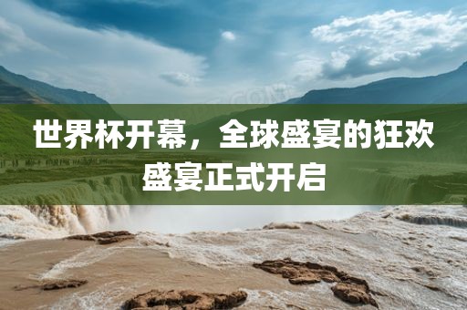 世界杯开幕，全球盛宴的狂欢盛宴正式开启
