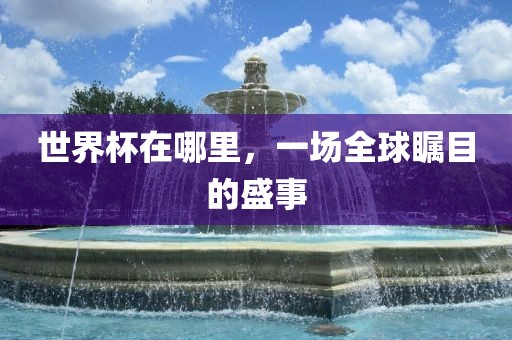 世界杯在哪里，一场全球瞩目的盛事